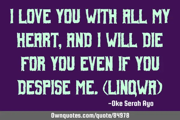 I love you with all my heart,and I will die for you even if you despise me.(linqwa)