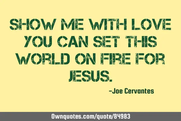Show me with love you can set this world on fire for J