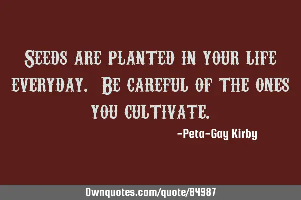 Seeds are planted in your life everyday. Be careful of the ones you