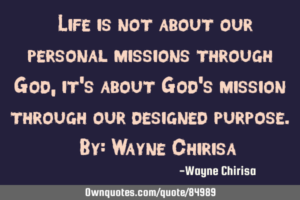 “Life is not about our personal missions through God, it