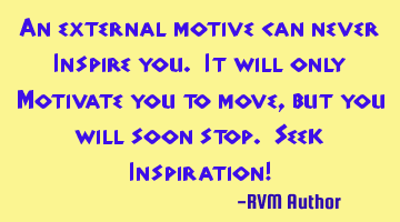 An external motive can never Inspire you. It will only Motivate you to move, but you will soon