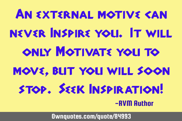An external motive can never Inspire you. It will only Motivate you to move, but you will soon