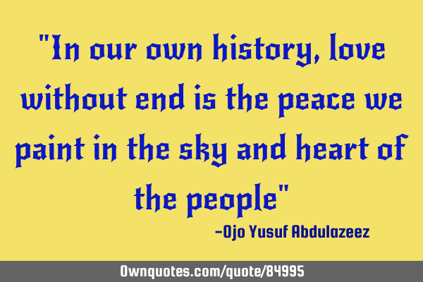 "In our own history, love without end is the peace we paint in the sky and heart of the people"