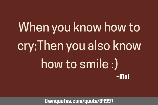 When you know how to cry;Then you also know how to smile :)