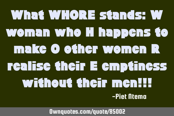 What WHORE stands: W woman who H happens to make O other women R realise their E emptiness without