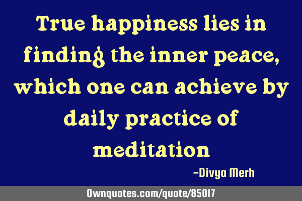True happiness lies in finding the inner peace, which one can achieve by daily practice of