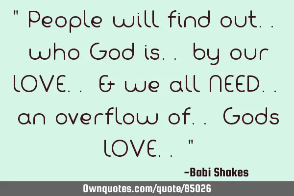 " People will find out.. who God is.. by our LOVE.. & we all NEED.. an overflow of.. Gods LOVE.. "