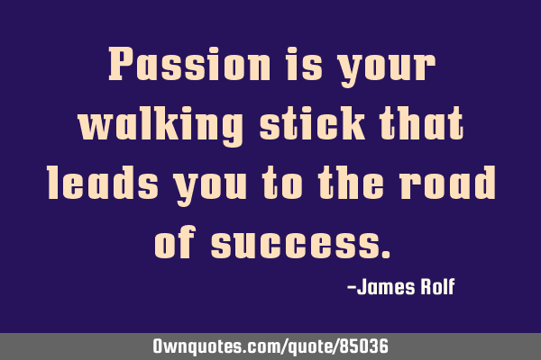 Passion is your walking stick that leads you to the road of