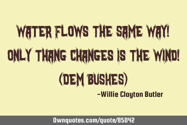 Water Flows The Same Way! Only Thang Changes Is The Wind! (Dem BUSHES)