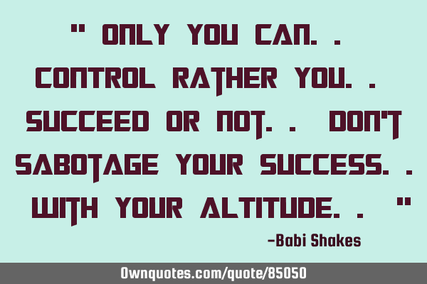 " Only YOU can.. CONTROL rather you.. SUCCEED or not.. Don