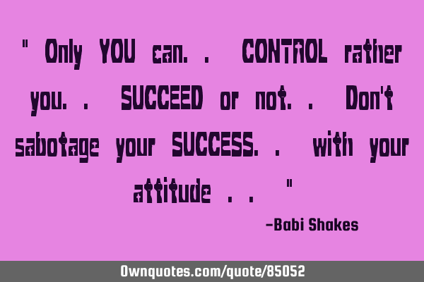 " Only YOU can.. CONTROL rather you.. SUCCEED or not.. Don