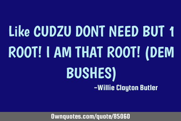 Like CUDZU DONT NEED BUT 1 ROOT! I AM THAT ROOT! (DEM BUSHES)