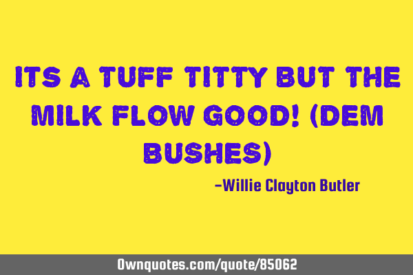 Its a TUFF TITTY BUT THE MILK FLOW GOOD! (DEM BUSHES)