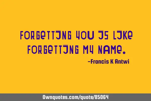 Forgetting you is like forgetting my