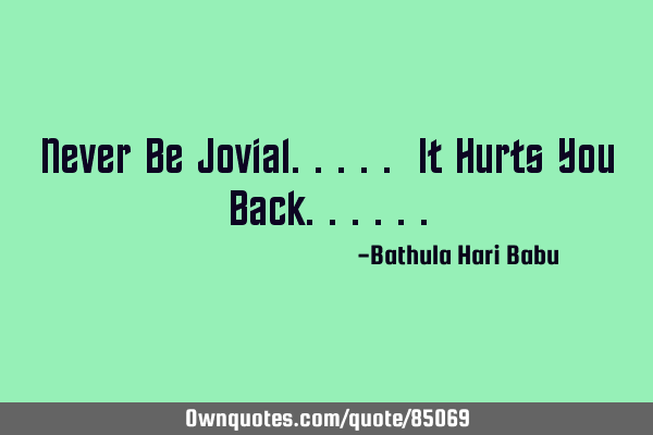 Never Be Jovial..... It Hurts You B
