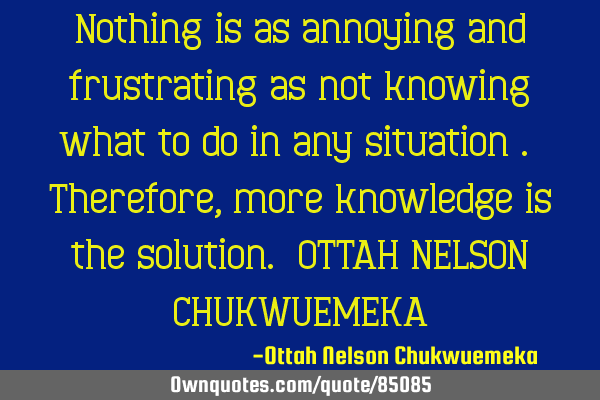 Nothing is as annoying and frustrating as not knowing what to do in any situation . Therefore, more