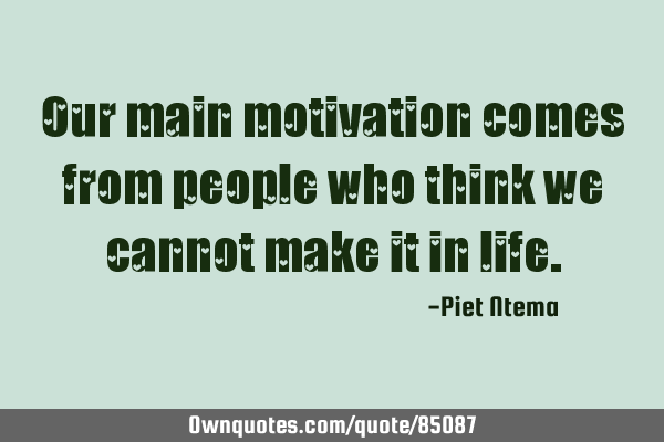 Our main motivation comes from people who think we cannot make it in