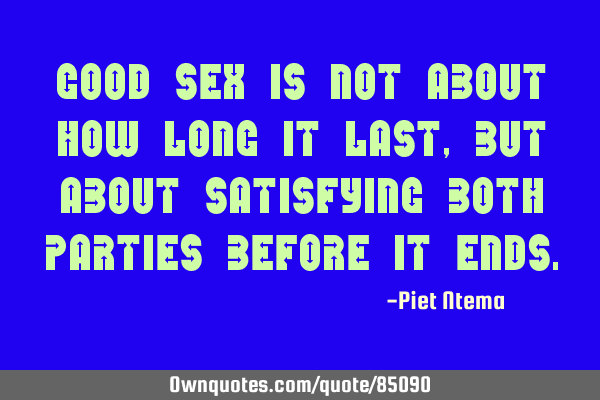 Good SEX is not about how long it last, but about satisfying both parties before it