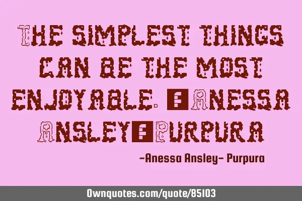 The simplest things can be the most enjoyable.~Anessa Ansley-P