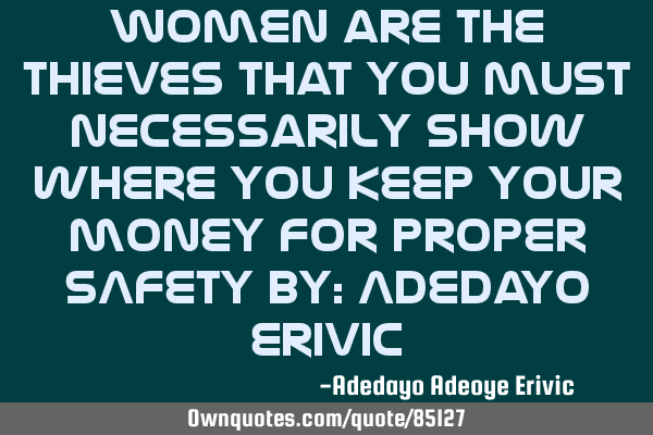 Women are the THIEVES that you must necessarily show where you keep your money for proper SAFETY by: