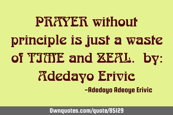 PRAYER without principle is just a waste of TIME and ZEAL. by: Adedayo E