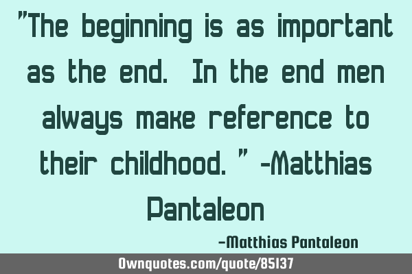 "The beginning is as important as the end. In the end men always make reference to their childhood."