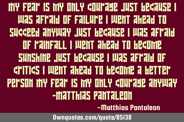 My fear is my only courage Just because I was afraid of failure I went ahead to succeed anyway Just