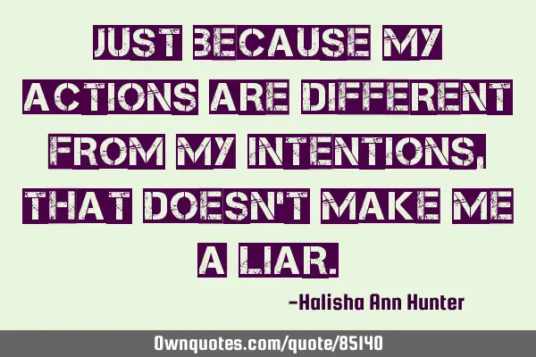 Just because my actions are different from my intentions, that doesn
