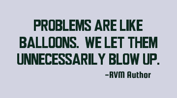 Problems are like Balloons. We let them unnecessarily blow up.
