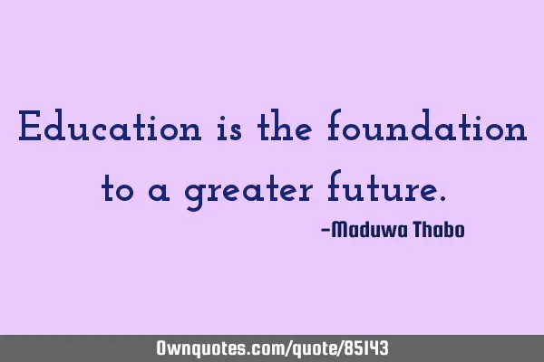 Education is the foundation to a greater