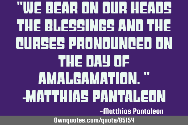"We bear on our heads the blessings and the curses pronounced on the day of amalgamation." -M