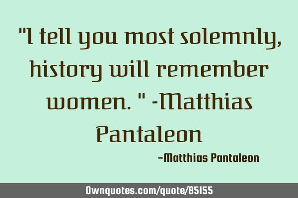"I tell you most solemnly, history will remember women." -Matthias P