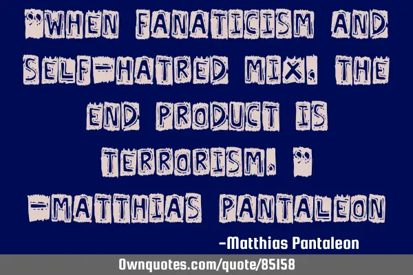 "When fanaticism and self-hatred mix, the end product is terrorism." -Matthias P