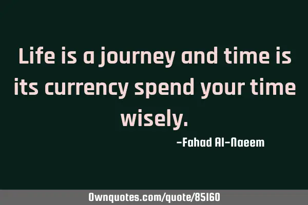 Life is a journey and time is its currency spend your time