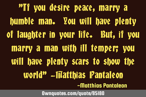 "If you desire peace, marry a humble man. You will have plenty of laughter in your life. But, if