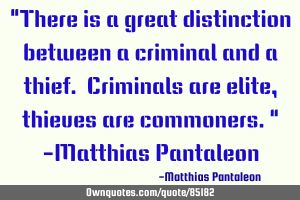 "There is a great distinction between a criminal and a thief. Criminals are elite, thieves are
