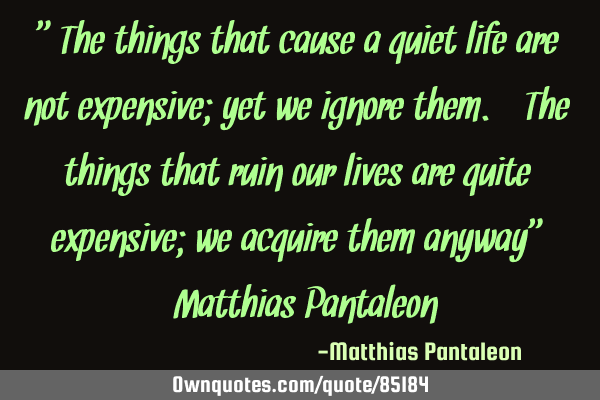 "The things that cause a quiet life are not expensive; yet we ignore them. The things that ruin our
