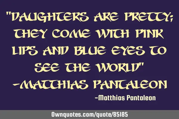 "Daughters are pretty; they come with pink lips and blue eyes to see the world" -Matthias P