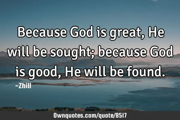 Because God is great, He will be sought; because God is good, He will be