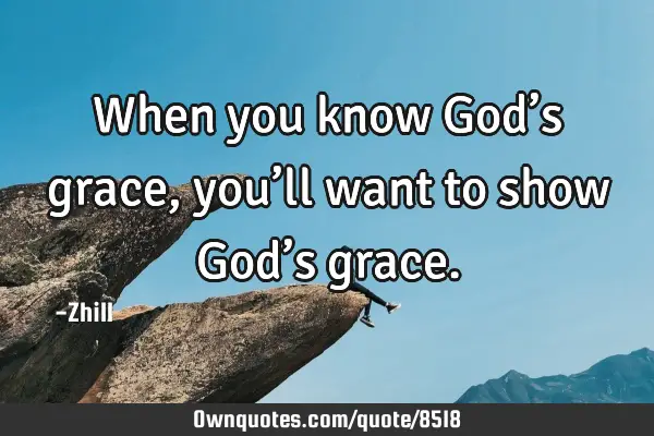 When you know God’s grace, you’ll want to show God’s