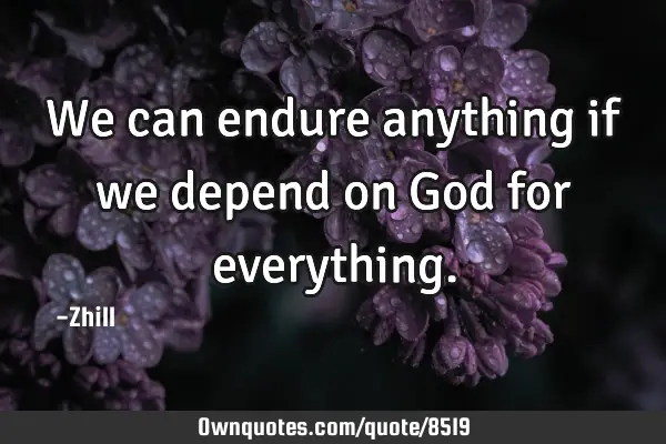 We can endure anything if we depend on God for