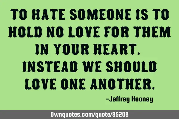 To hate someone is to hold no love for them in your heart. Instead we should love one