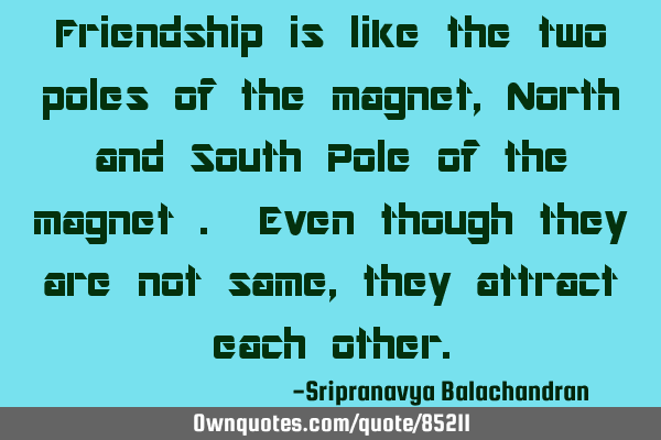 Friendship is like the two poles of the magnet,North and South Pole of the magnet . Even though
