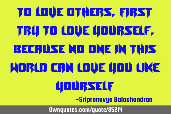 To love others , first try to love yourself,because no one in this world can love you like
