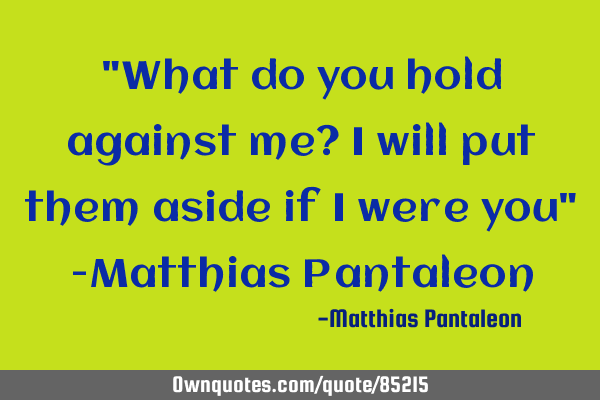 "What do you hold against me? I will put them aside if I were you" -Matthias P