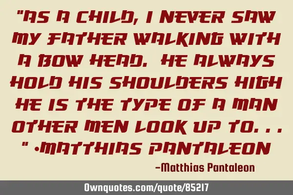 "As a child, I never saw my father walking with a bow head. He always hold his shoulders high; he