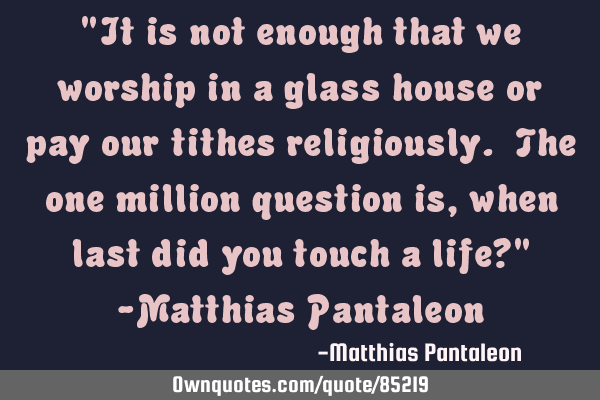 "It is not enough that we worship in a glass house or pay our tithes religiously. The one million