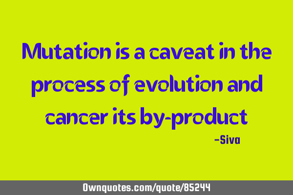 Mutation is a caveat in the process of evolution and cancer its by-