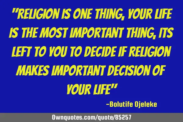 "Religion is one thing, your life is the most important thing,its left to you to decide if religion