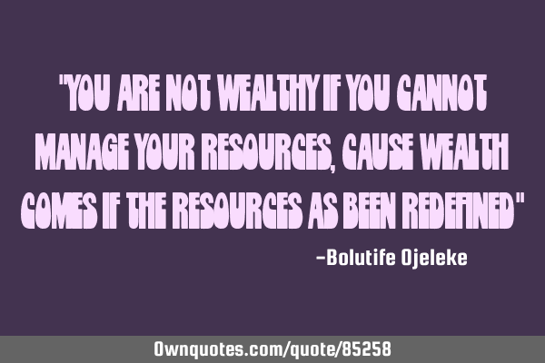 "You are not wealthy if you cannot manage your resources, cause wealth comes if the resources as